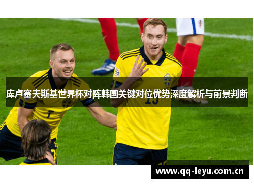 库卢塞夫斯基世界杯对阵韩国关键对位优势深度解析与前景判断